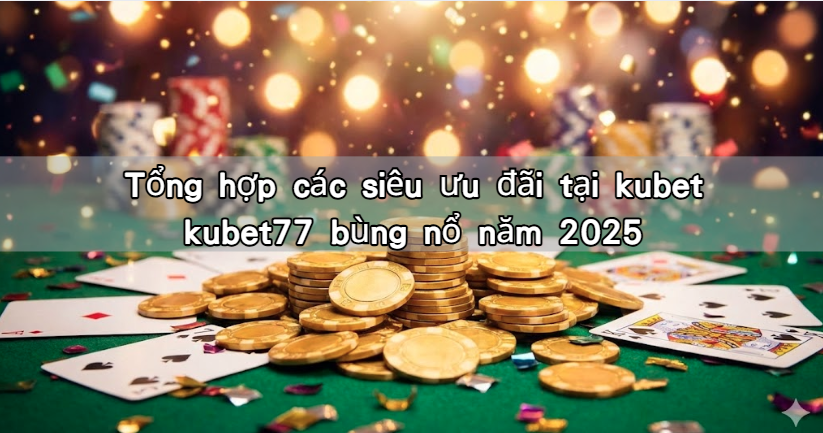Tổng hợp các siêu ưu đãi tại kubet kubet77 bùng nổ năm 2025